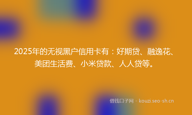 2025年的无视黑户信用卡有:好期贷、融逸花、美团生活费、小米贷款、人人贷等。