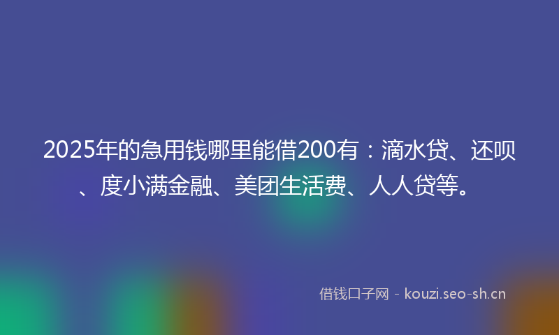 2025年的急用钱哪里能借200有：滴水贷、还呗、度小满金融、美团生活费、人人贷等。
