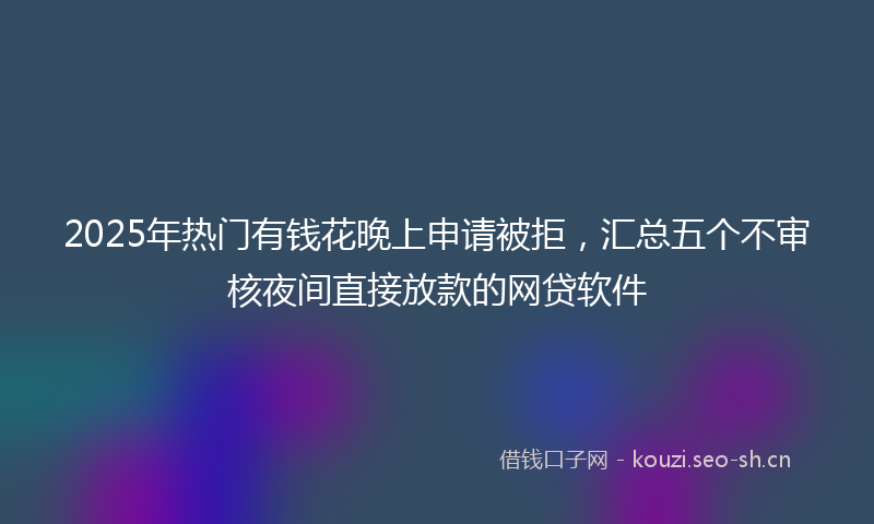 2025年热门有钱花晚上申请被拒，汇总五个不审核夜间直接放款的网贷软件