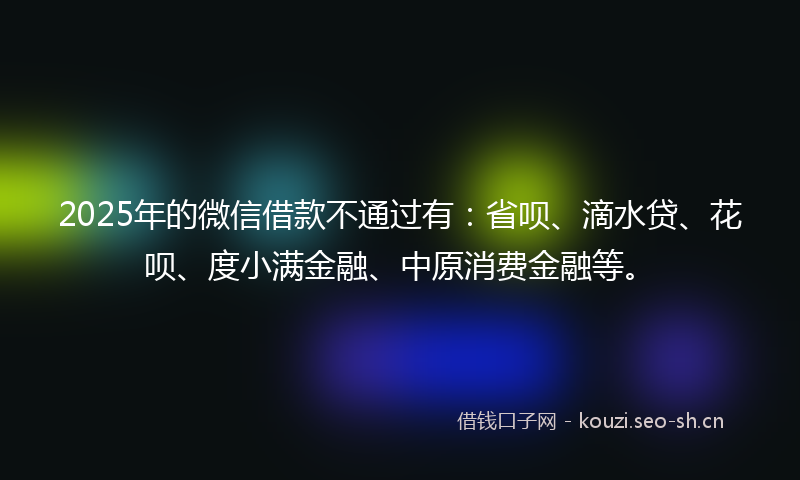 2025年的微信借款不通过有：省呗、滴水贷、花呗、度小满金融、中原消费金融等。