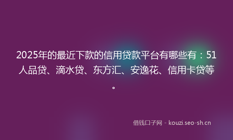 2025年的最近下款的信用贷款平台有哪些有：51人品贷、滴水贷、东方汇、安逸花、信用卡贷等。
