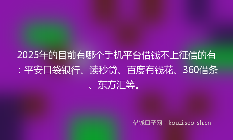 2025年的目前有哪个手机平台借钱不上征信的有：平安口袋银行、读秒贷、百度有钱花、360借条、东方汇等。