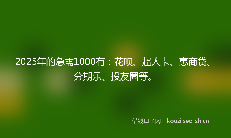2025年的急需1000有：花呗、超人卡、惠商贷、分期乐、投友圈等。