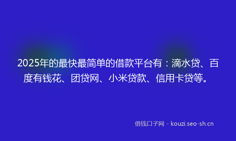 2025年的最快最简单的借款平台有：滴水贷、百度有钱花、团贷网、小米贷款、信用卡贷等。