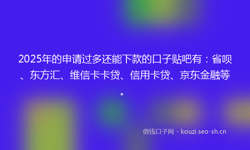 2025年的申请过多还能下款的口子贴吧有：省呗、东方汇、维信卡卡贷、信用卡贷、京东金融等。