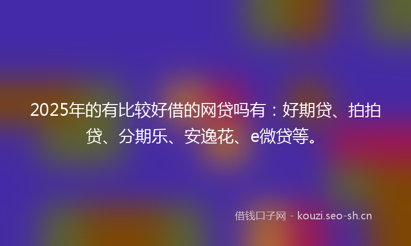 2025年的有比较好借的网贷吗有：好期贷、拍拍贷、分期乐、安逸花、e微贷等。