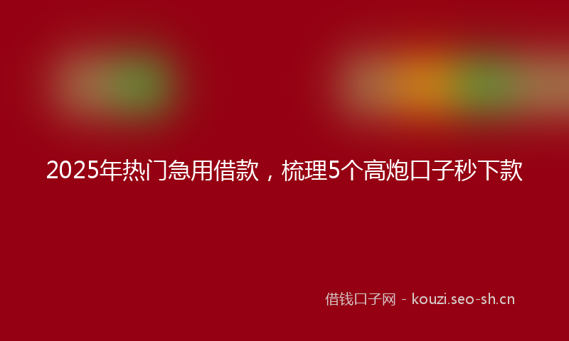 2025年热门急用借款，梳理5个高炮口子秒下款