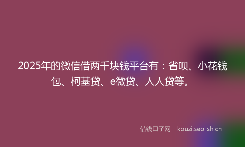 2025年的微信借两千块钱平台有：省呗、小花钱包、柯基贷、e微贷、人人贷等。