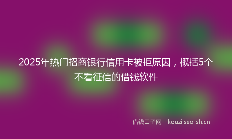 2025年热门招商银行信用卡被拒原因，概括5个不看征信的借钱软件