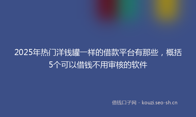 2025年热门洋钱罐一样的借款平台有那些，概括5个可以借钱不用审核的软件