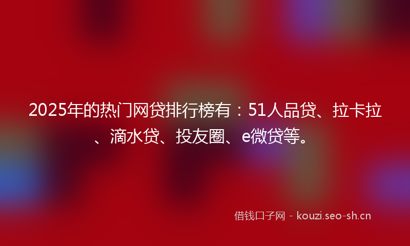 2025年的热门网贷排行榜有：51人品贷、拉卡拉、滴水贷、投友圈、e微贷等。
