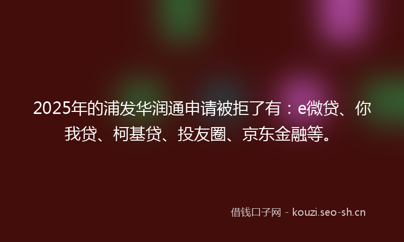 2025年的浦发华润通申请被拒了有：e微贷、你我贷、柯基贷、投友圈、京东金融等。