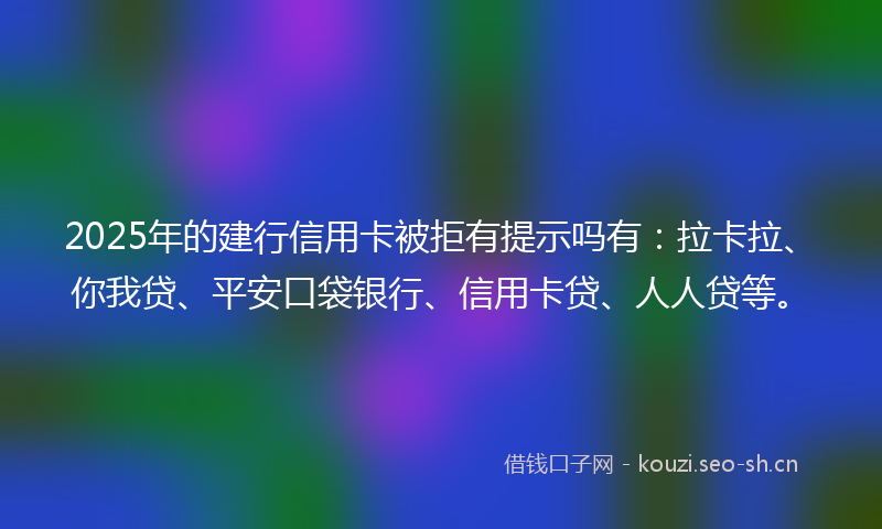 2025年的建行信用卡被拒有提示吗有：拉卡拉、你我贷、平安口袋银行、信用卡贷、人人贷等。