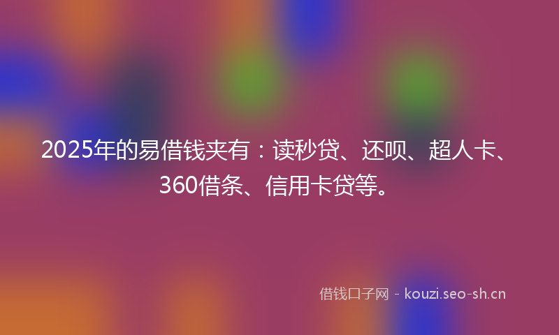 2025年的易借钱夹有：读秒贷、还呗、超人卡、360借条、信用卡贷等。