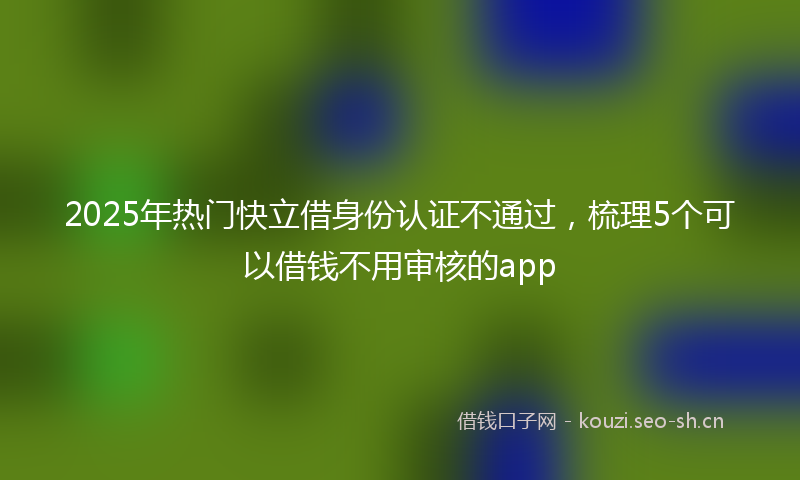 2025年热门快立借身份认证不通过,梳理5个可以借钱不用审核的app