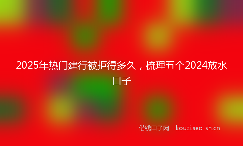 2025年热门建行被拒得多久，梳理五个2024放水口子