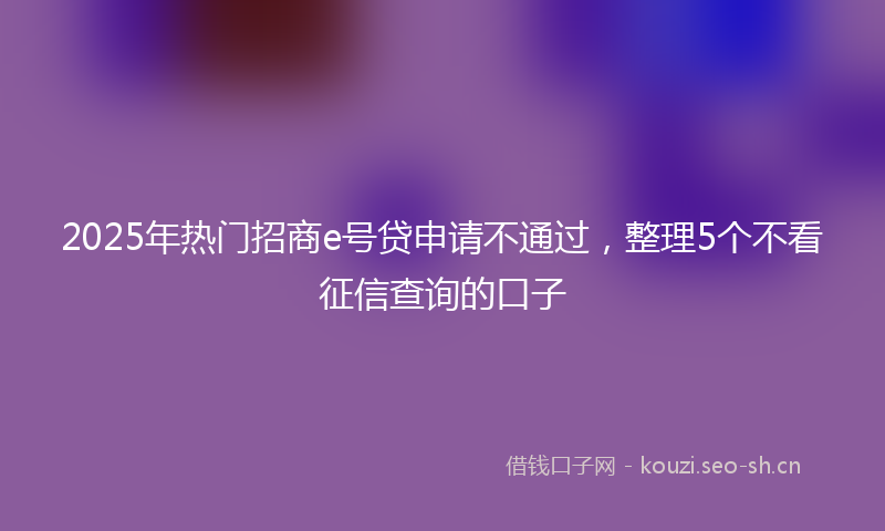 2025年热门招商e号贷申请不通过,整理5个不看征信查询的口子