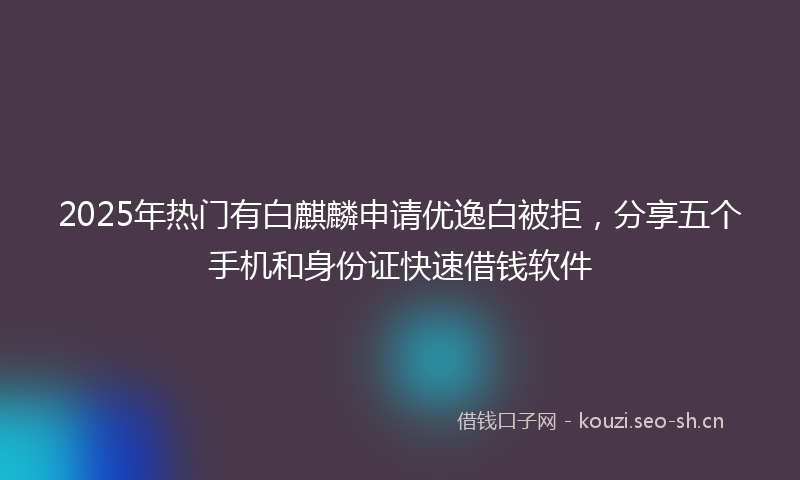 2025年热门有白麒麟申请优逸白被拒,分享五个手机和身份证快速借钱软件