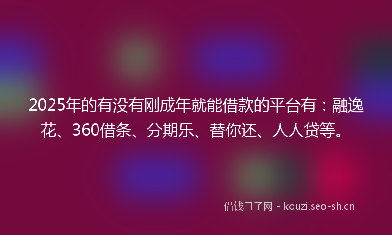 2025年的有没有刚成年就能借款的平台有：融逸花、360借条、分期乐、替你还、人人贷等。