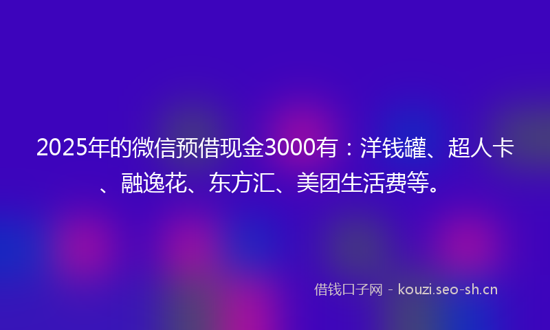 2025年的微信预借现金3000有：洋钱罐、超人卡、融逸花、东方汇、美团生活费等。