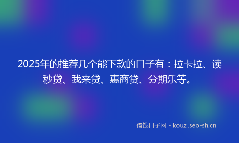 2025年的推荐几个能下款的口子有:拉卡拉、读秒贷、我来贷、惠商贷、分期乐等。