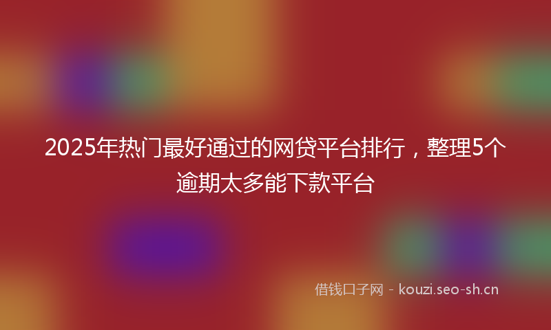 2025年热门最好通过的网贷平台排行,整理5个逾期太多能下款平台