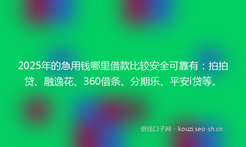 2025年的急用钱哪里借款比较安全可靠有：拍拍贷、融逸花、360借条、分期乐、平安i贷等。