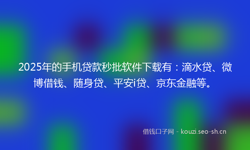 2025年的手机贷款秒批软件下载有：滴水贷、微博借钱、随身贷、平安i贷、京东金融等。