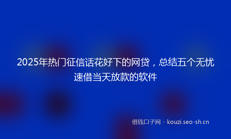 2025年热门征信话花好下的网贷,总结五个无忧速借当天放款的软件
