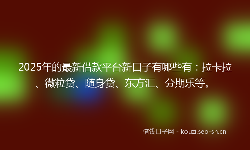 2025年的最新借款平台新口子有哪些有：拉卡拉、微粒贷、随身贷、东方汇、分期乐等。