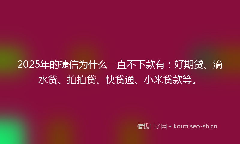 2025年的捷信为什么一直不下款有：好期贷、滴水贷、拍拍贷、快贷通、小米贷款等。