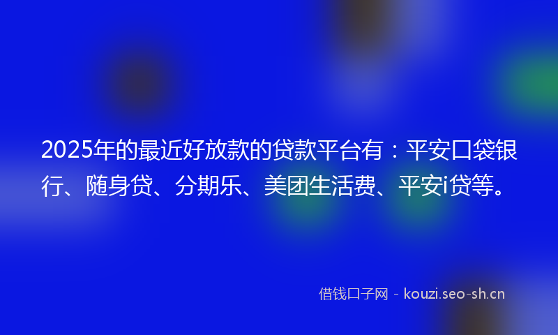 2025年的最近好放款的贷款平台有：平安口袋银行、随身贷、分期乐、美团生活费、平安i贷等。