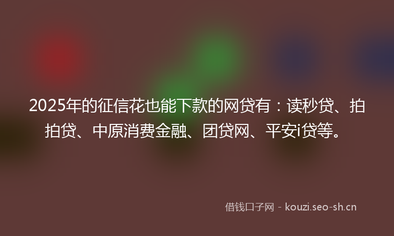 2025年的征信花也能下款的网贷有：读秒贷、拍拍贷、中原消费金融、团贷网、平安i贷等。