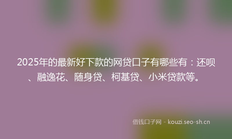 2025年的最新好下款的网贷口子有哪些有：还呗、融逸花、随身贷、柯基贷、小米贷款等。