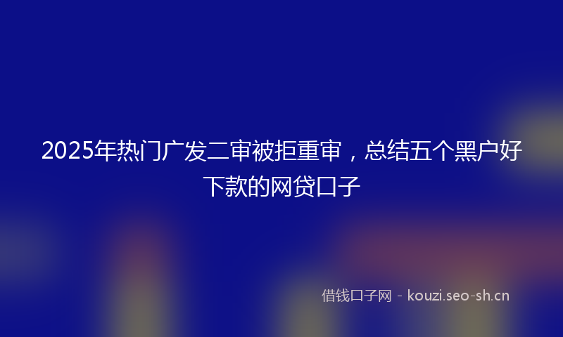 2025年热门广发二审被拒重审，总结五个黑户好下款的网贷口子