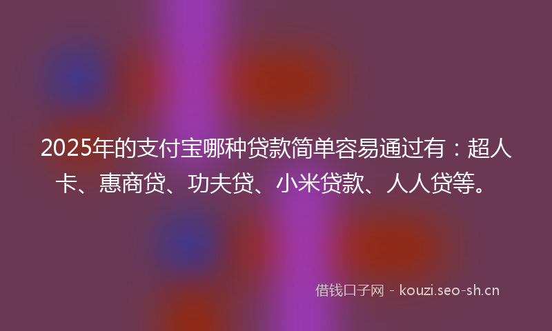 2025年的支付宝哪种贷款简单容易通过有：超人卡、惠商贷、功夫贷、小米贷款、人人贷等。
