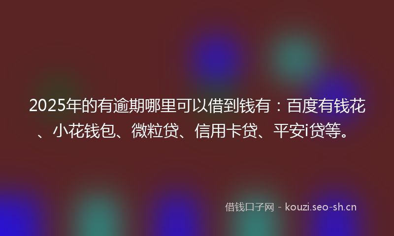 2025年的有逾期哪里可以借到钱有：百度有钱花、小花钱包、微粒贷、信用卡贷、平安i贷等。