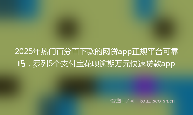 2025年热门百分百下款的网贷app正规平台可靠吗，罗列5个支付宝花呗逾期万元快速贷款app
