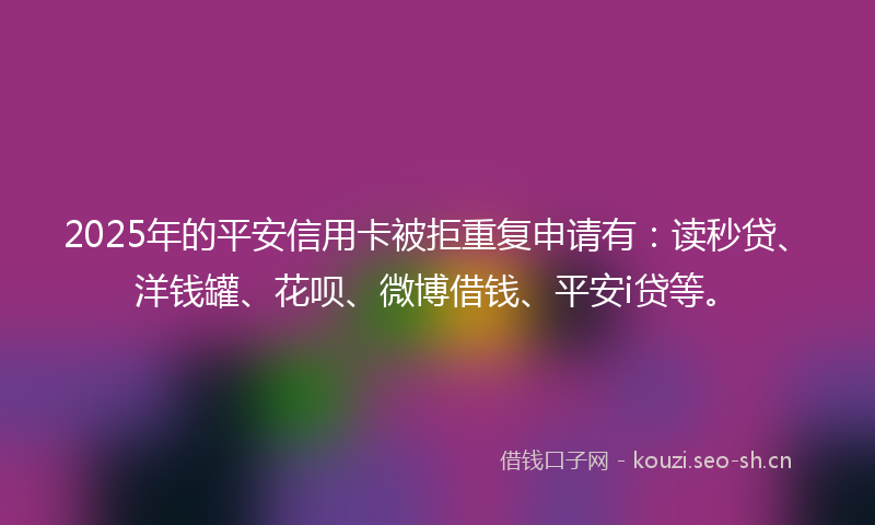 2025年的平安信用卡被拒重复申请有：读秒贷、洋钱罐、花呗、微博借钱、平安i贷等。