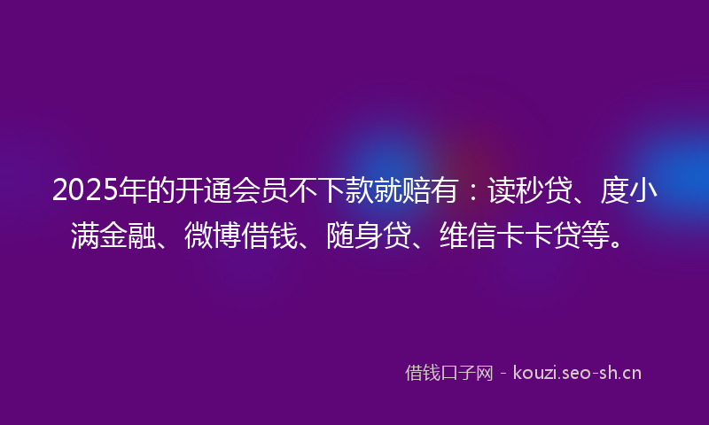 2025年的开通会员不下款就赔有：读秒贷、度小满金融、微博借钱、随身贷、维信卡卡贷等。