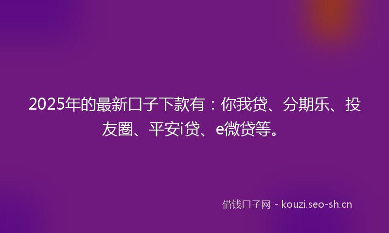 2025年的最新口子下款有:你我贷、分期乐、投友圈、平安i贷、e微贷等。