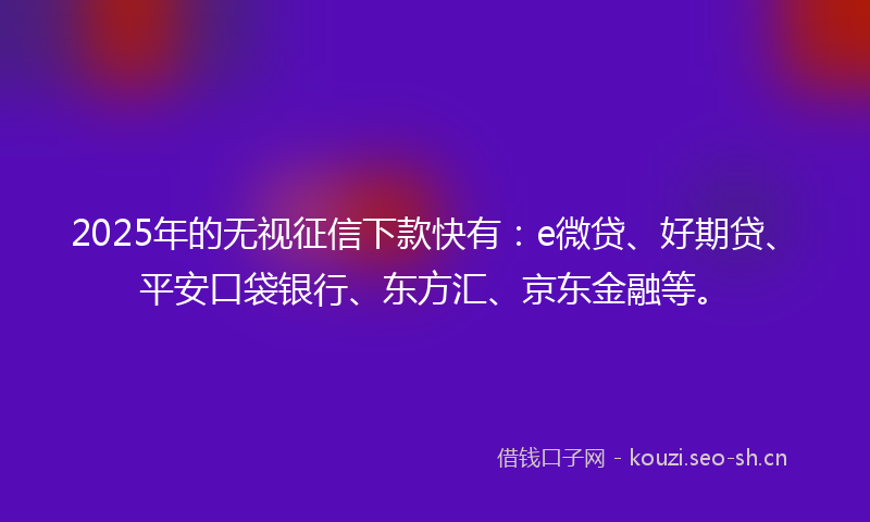 2025年的无视征信下款快有：e微贷、好期贷、平安口袋银行、东方汇、京东金融等。