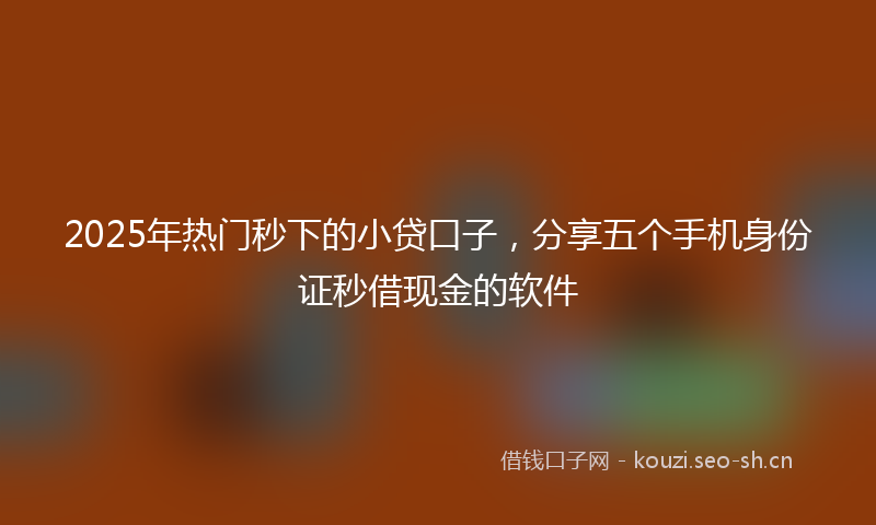 2025年热门秒下的小贷口子，分享五个手机身份证秒借现金的软件