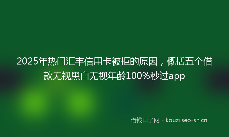 2025年热门汇丰信用卡被拒的原因，概括五个借款无视黑白无视年龄100%秒过app