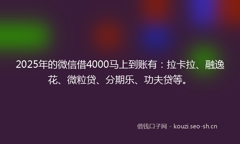 2025年的微信借4000马上到账有：拉卡拉、融逸花、微粒贷、分期乐、功夫贷等。