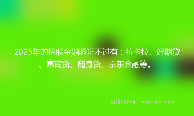 2025年的招联金融验证不过有：拉卡拉、好期贷、惠商贷、随身贷、京东金融等。