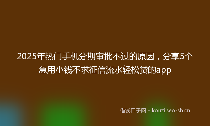 2025年热门手机分期审批不过的原因，分享5个急用小钱不求征信流水轻松贷的app