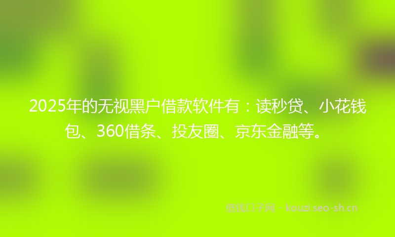 2025年的无视黑户借款软件有:读秒贷、小花钱包、360借条、投友圈、京东金融等。