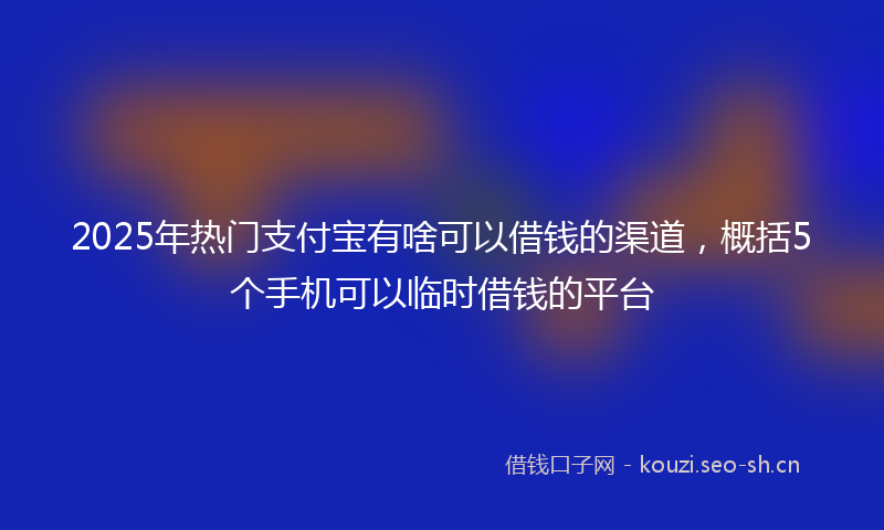 2025年热门支付宝有啥可以借钱的渠道，概括5个手机可以临时借钱的平台