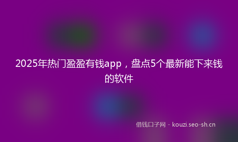 2025年热门盈盈有钱app，盘点5个最新能下来钱的软件